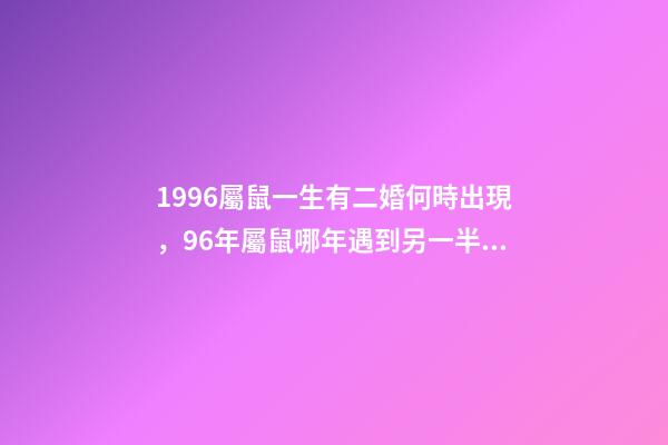 1996屬鼠一生有二婚何時出現，96年屬鼠哪年遇到另一半 96年屬鼠一生有幾次婚姻，96年屬鼠人注定的婚姻-第1張-觀點-玄機派